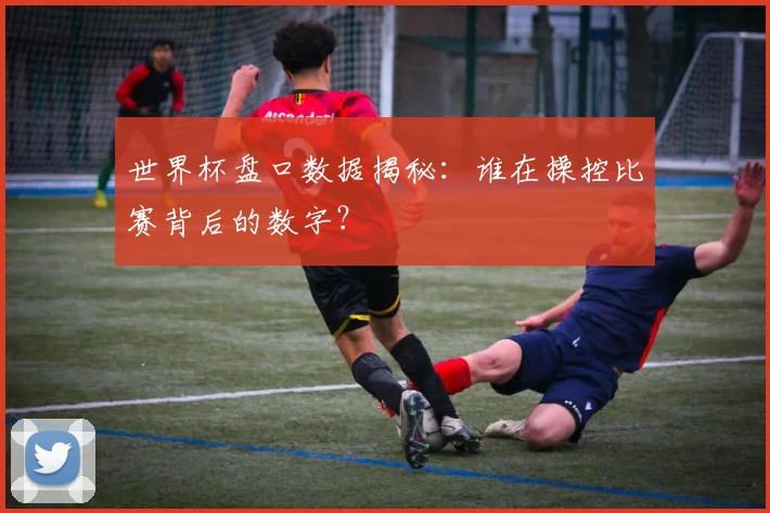 世界杯盘口数据揭秘:谁在操控比赛背后的数字?