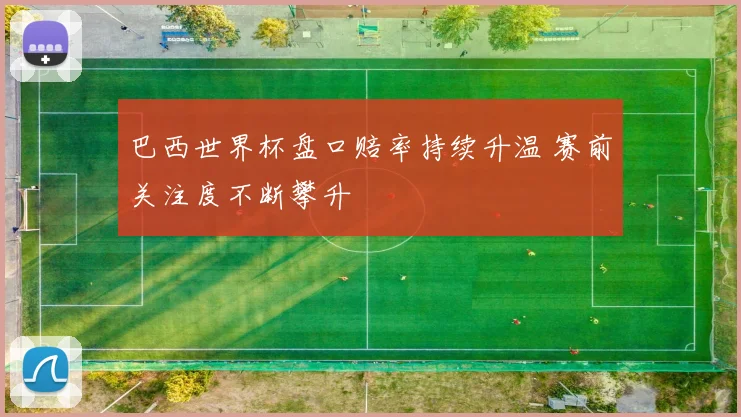 巴西世界杯盘口赔率持续升温 赛前关注度不断攀升
