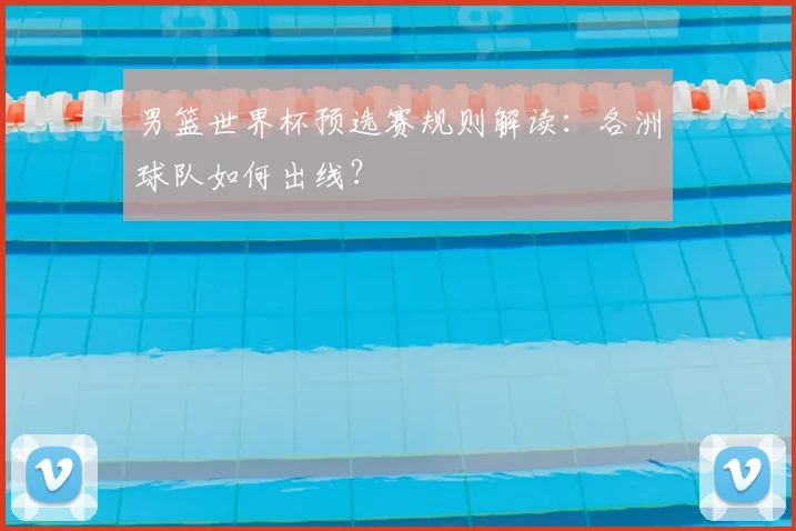 男篮世界杯预选赛规则解读:各洲球队如何出线?