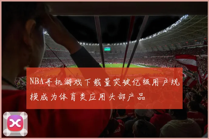NBA手机游戏下载量突破亿级用户规模成为体育类应用头部产品