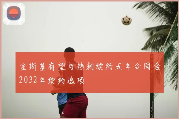 金斯基有望与热刺续约五年合同含2032年续约选项
