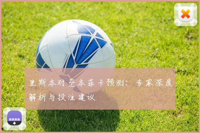 里斯本对垒本菲卡预测：专家深度解析与投注建议