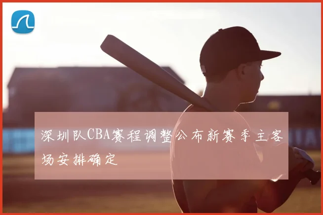 深圳队CBA赛程调整公布新赛季主客场安排确定
