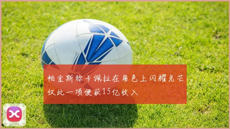帕金斯称卡佩拉在角色上闪耀光芒仅此一项便获15亿收入
