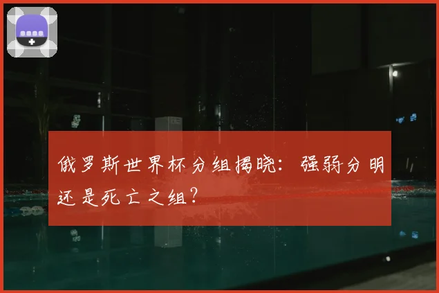 俄罗斯世界杯分组揭晓:强弱分明还是死亡之组?