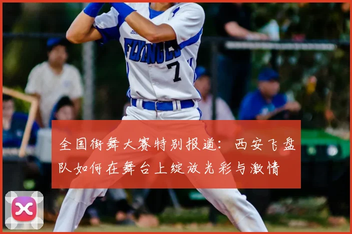 全国街舞大赛特别报道:西安飞盘队如何在舞台上绽放光彩与激情