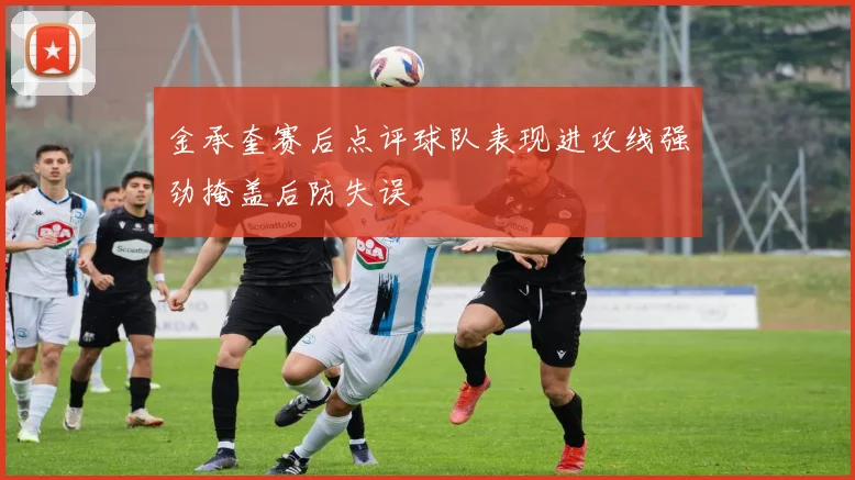 金承奎赛后点评球队表现进攻线强劲掩盖后防失误
