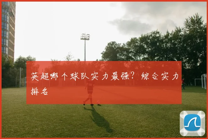 英超哪个球队实力最强？综合实力排名