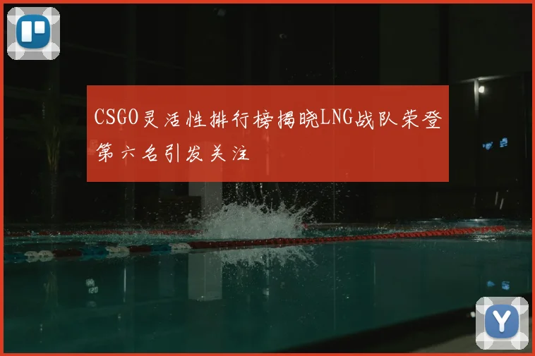 CSGO灵活性排行榜揭晓LNG战队荣登第六名引发关注