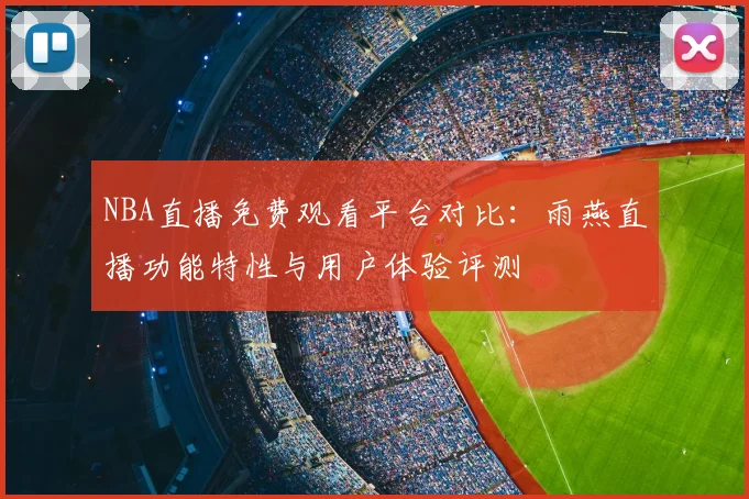 NBA直播免费观看平台对比：雨燕直播功能特性与用户体验评测