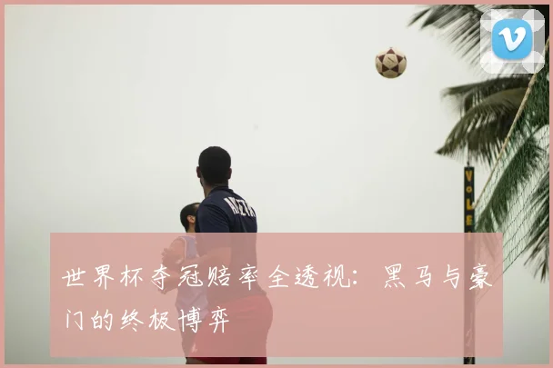 世界杯夺冠赔率全透视：黑马与豪门的终极博弈