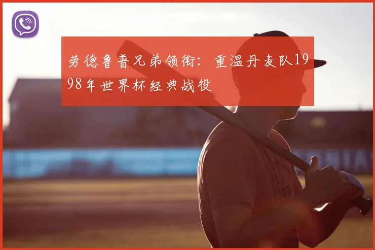 劳德鲁普兄弟领衔：重温丹麦队1998年世界杯经典战役