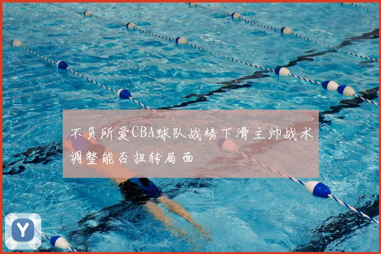 不负所爱CBA球队战绩下滑主帅战术调整能否扭转局面