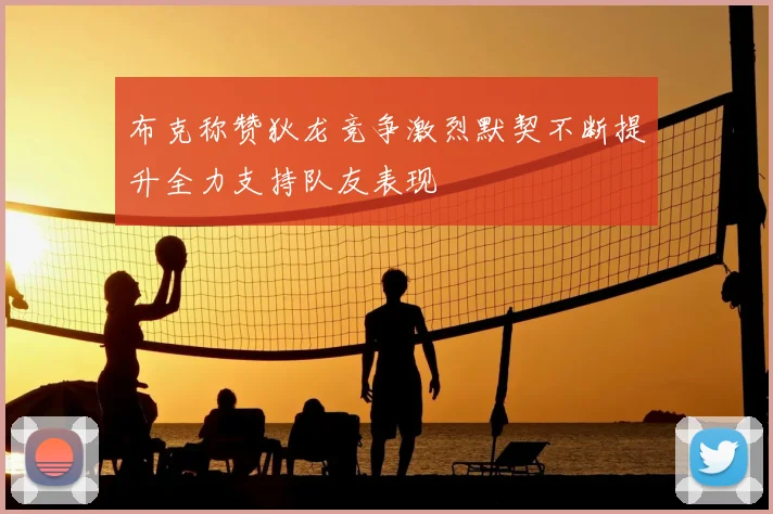 布克称赞狄龙竞争激烈默契不断提升全力支持队友表现
