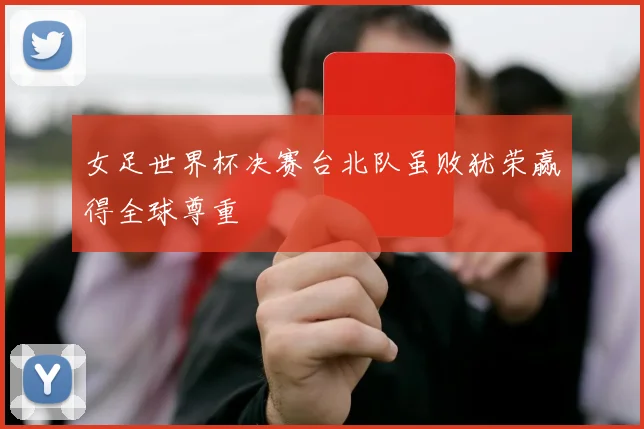 女足世界杯决赛台北队虽败犹荣赢得全球尊重