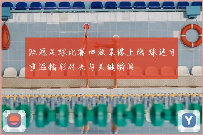 欧冠足球比赛回放录像上线 球迷可重温精彩对决与关键瞬间