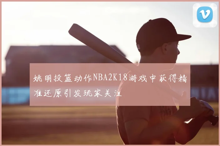 姚明投篮动作NBA2K18游戏中获得精准还原引发玩家关注