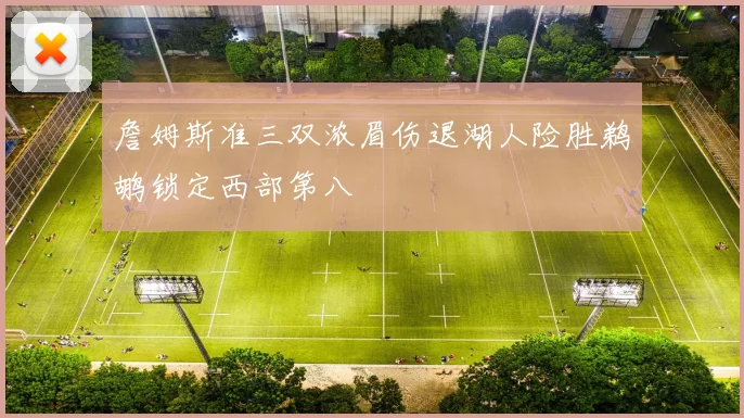 詹姆斯准三双浓眉伤退湖人险胜鹈鹕锁定西部第八