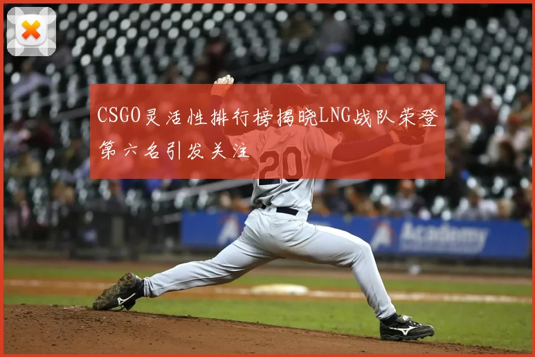 CSGO灵活性排行榜揭晓LNG战队荣登第六名引发关注
