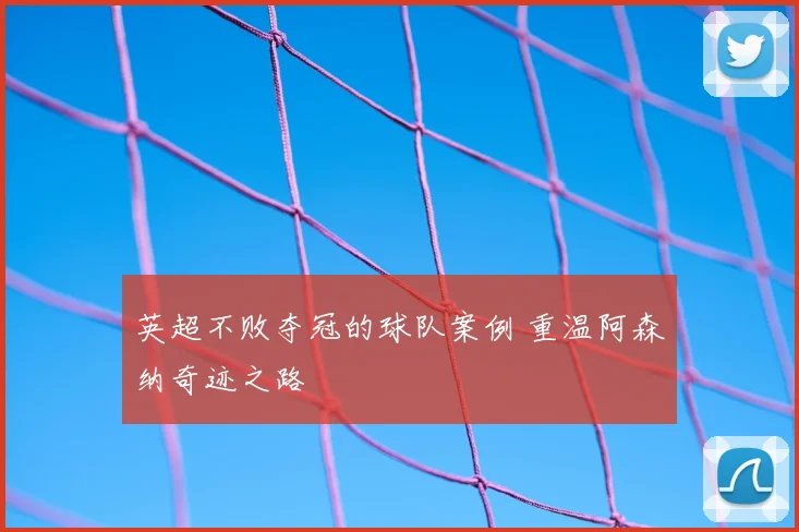 英超不败夺冠的球队案例 重温阿森纳奇迹之路