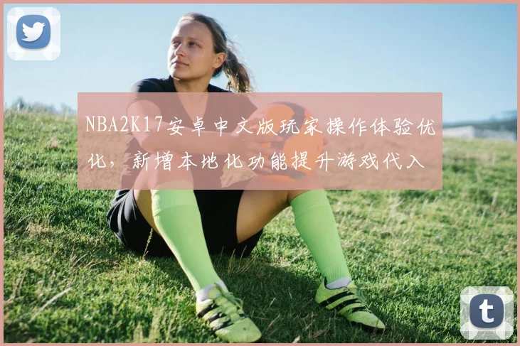 NBA2K17安卓中文版玩家操作体验优化，新增本地化功能提升游戏代入感