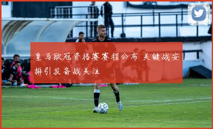 皇马欧冠资格赛赛程公布 关键战安排引发备战关注