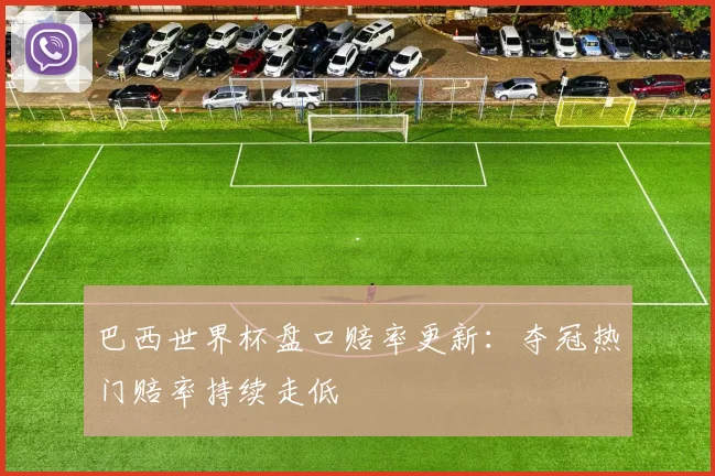 巴西世界杯盘口赔率更新：夺冠热门赔率持续走低