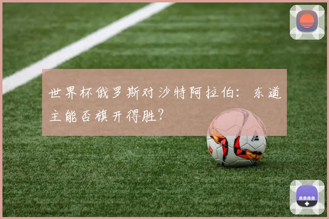 世界杯俄罗斯对沙特阿拉伯:东道主能否旗开得胜?