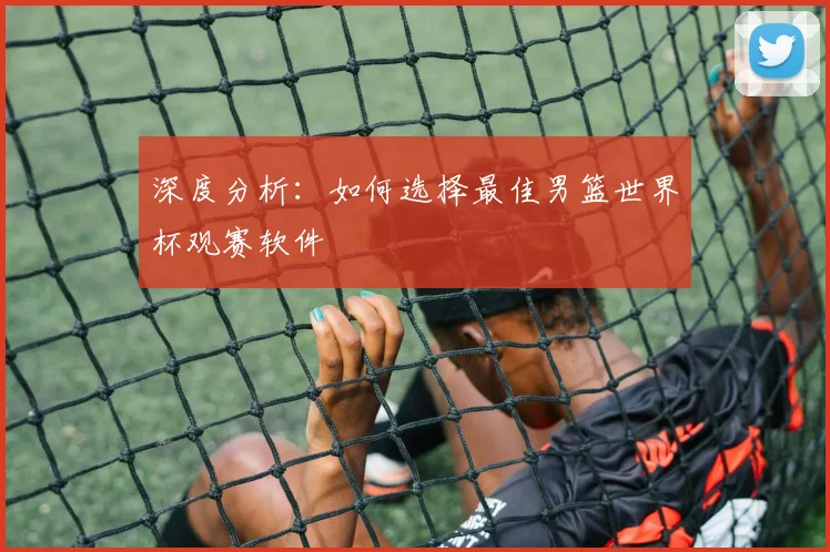 深度分析：如何选择最佳男篮世界杯观赛软件