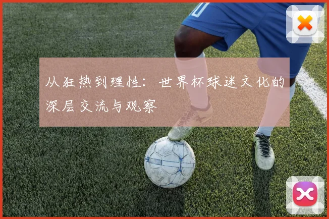从狂热到理性:世界杯球迷文化的深层交流与观察