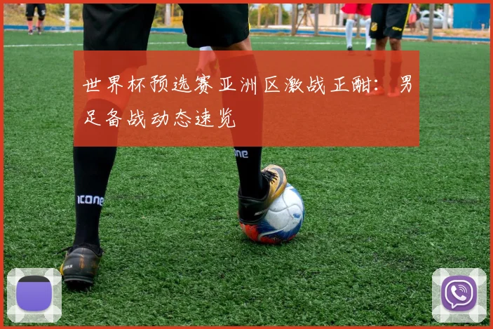 世界杯预选赛亚洲区激战正酣：男足备战动态速览