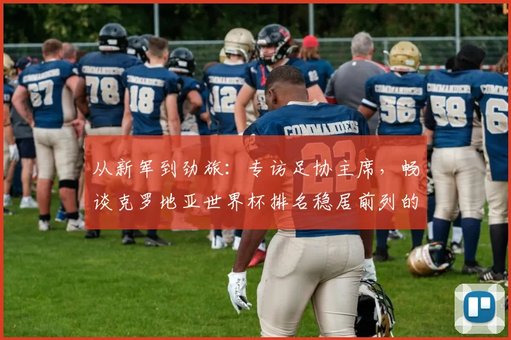 从新军到劲旅：专访足协主席，畅谈克罗地亚世界杯排名稳居前列的秘诀