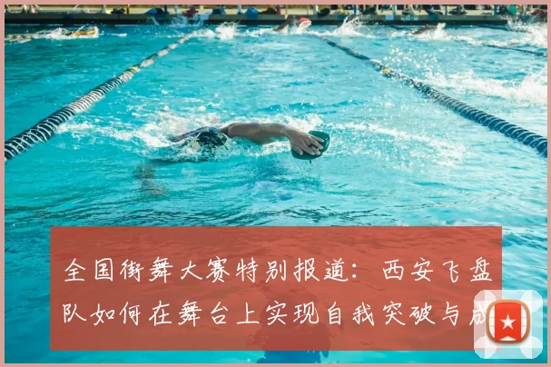 全国街舞大赛特别报道：西安飞盘队如何在舞台上实现自我突破与成长