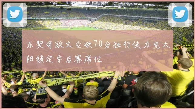 东契奇欧文合砍70分独行侠力克太阳锁定季后赛席位