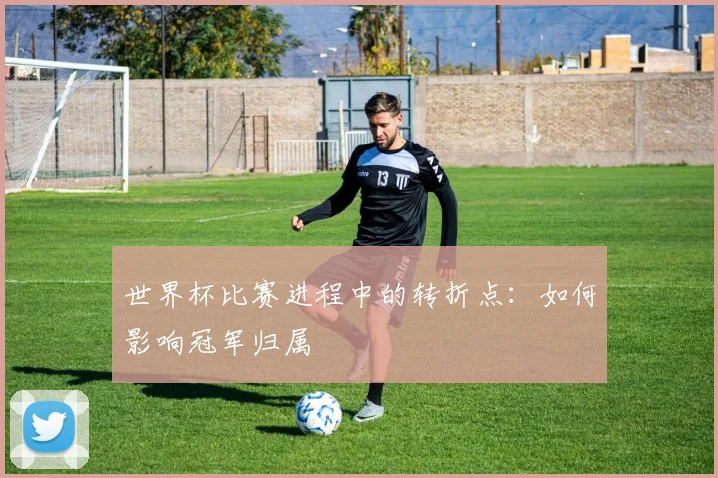 世界杯比赛进程中的转折点:如何影响冠军归属