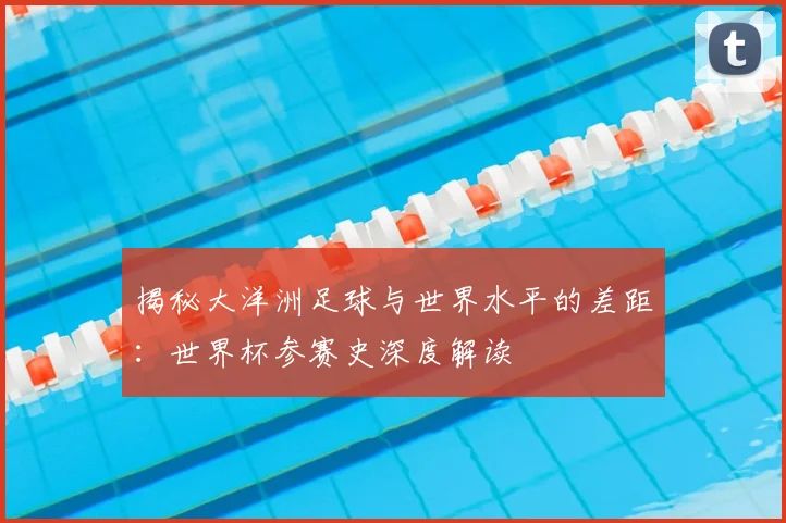 揭秘大洋洲足球与世界水平的差距：世界杯参赛史深度解读