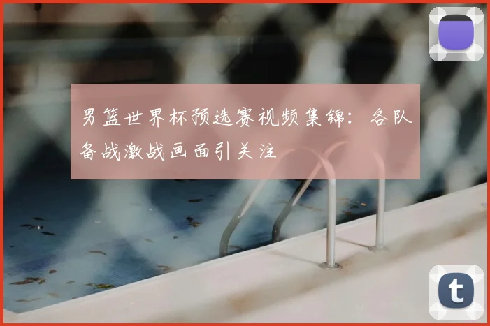 男篮世界杯预选赛视频集锦:各队备战激战画面引关注