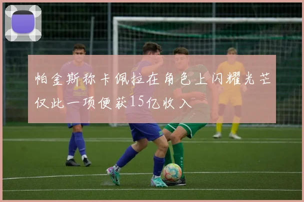 帕金斯称卡佩拉在角色上闪耀光芒仅此一项便获15亿收入