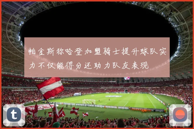 帕金斯称哈登加盟骑士提升球队实力不仅能得分还助力队友表现