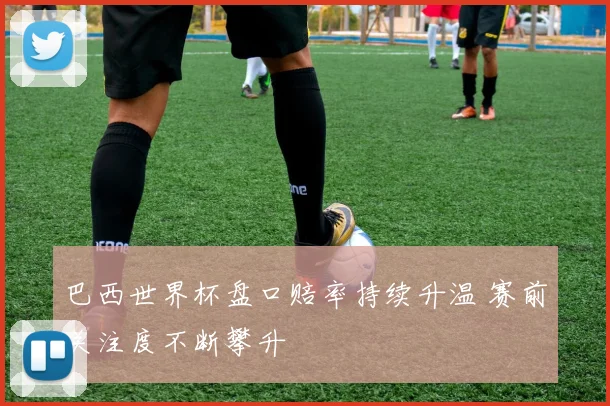 巴西世界杯盘口赔率持续升温 赛前关注度不断攀升