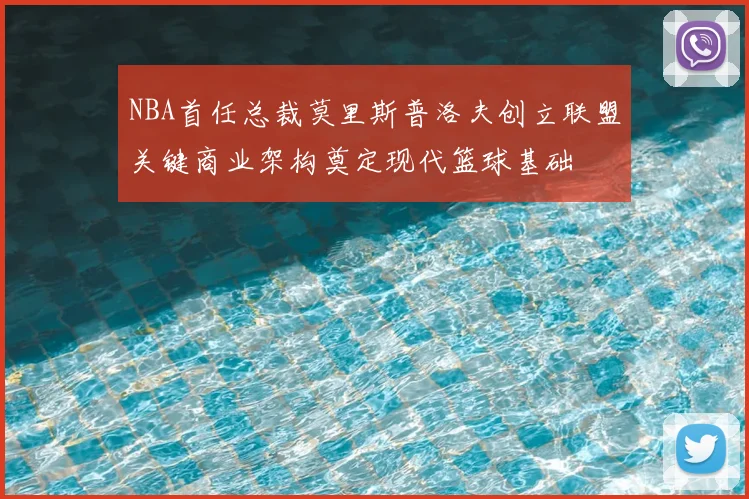 NBA首任总裁莫里斯普洛夫创立联盟关键商业架构奠定现代篮球基础