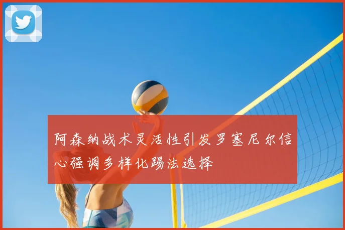 阿森纳战术灵活性引发罗塞尼尔信心强调多样化踢法选择