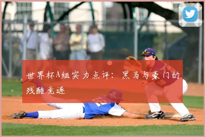 世界杯A组实力点评：黑马与豪门的残酷竞逐