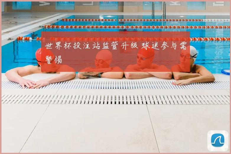 世界杯投注站监管升级 球迷参与需警惕