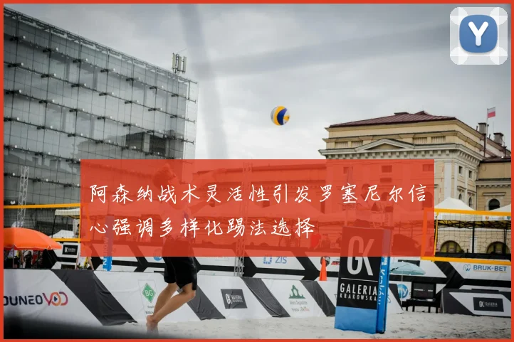 阿森纳战术灵活性引发罗塞尼尔信心强调多样化踢法选择