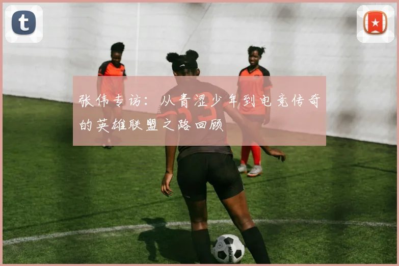 张伟专访:从青涩少年到电竞传奇的英雄联盟之路回顾