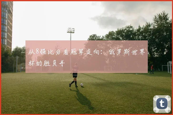 从8强比分看冠军走向:俄罗斯世界杯的胜负手