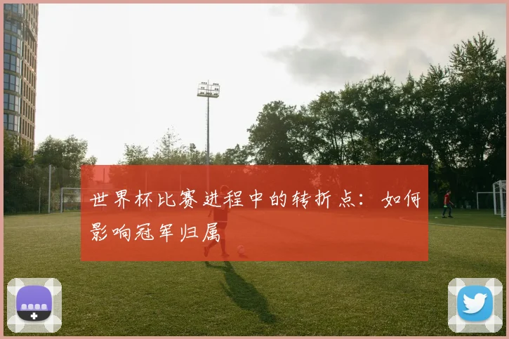 世界杯比赛进程中的转折点:如何影响冠军归属