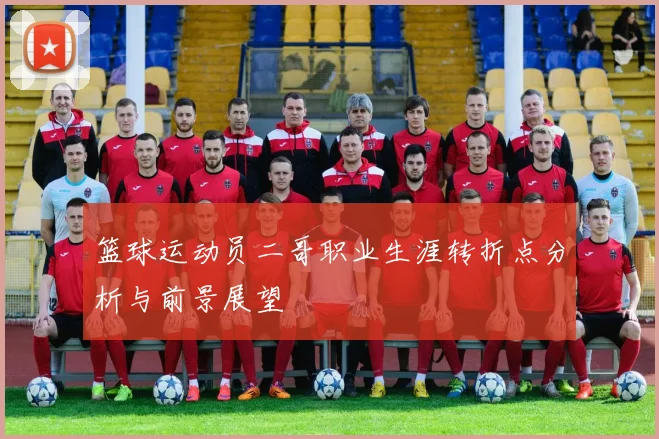 篮球运动员二哥职业生涯转折点分析与前景展望