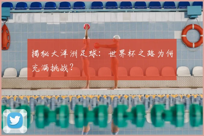 揭秘大洋洲足球：世界杯之路为何充满挑战？